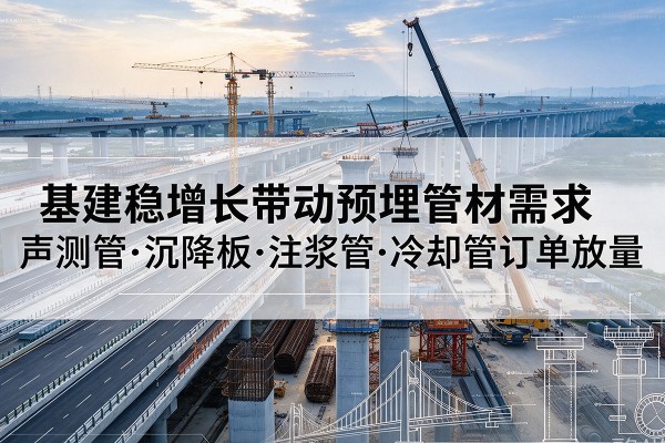 内丘基建稳增长带动预埋监测管材需求,声测管、沉降板、注浆管订单持续放量