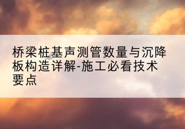 内丘桩基需要预埋几根声测管？-桥梁桩基声测管数量与沉降板构造详解-施工必看技术要点